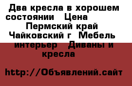 Два кресла в хорошем состоянии › Цена ­ 2 000 - Пермский край, Чайковский г. Мебель, интерьер » Диваны и кресла   